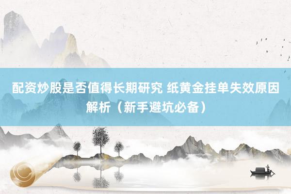 配资炒股是否值得长期研究 纸黄金挂单失效原因解析（新手避坑必备）