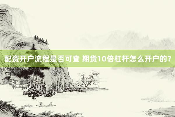 配资开户流程是否可查 期货10倍杠杆怎么开户的？