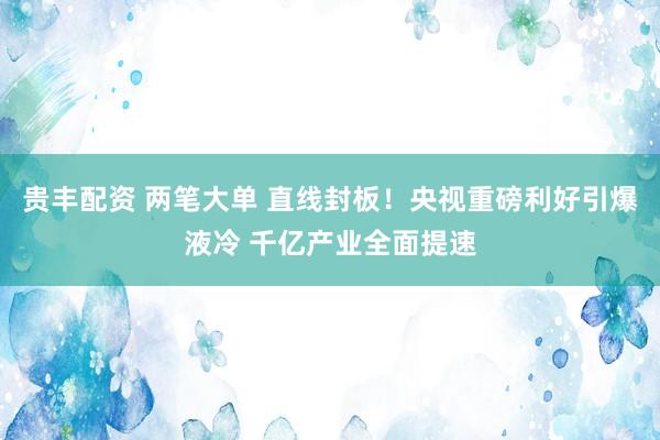 贵丰配资 两笔大单 直线封板!央视重磅利好引爆液冷 千亿产业全面提速