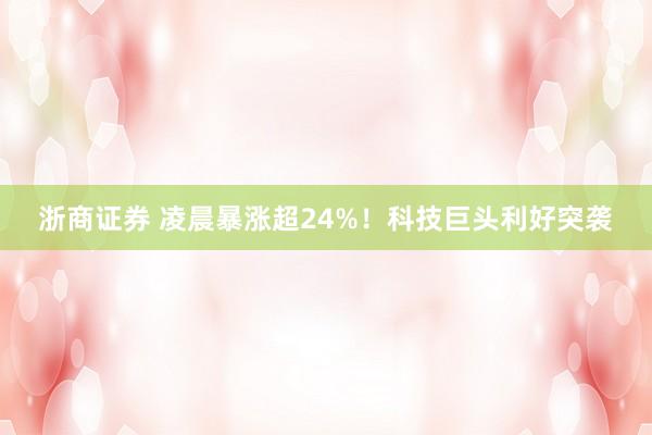 浙商证券 凌晨暴涨超24%！科技巨头利好突袭