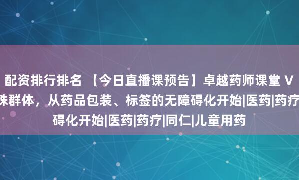 配资排行排名 【今日直播课预告】卓越药师课堂 Vol.2 丨关爱特殊群体，从药品包装、标签的无障碍化开始|医药|药疗|同仁|儿童用药