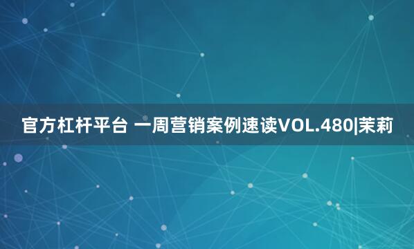 官方杠杆平台 一周营销案例速读VOL.480|茉莉