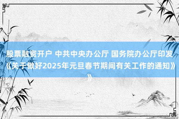 股票融资开户 中共中央办公厅 国务院办公厅印发《关于做好2025年元旦春节期间有关工作的通知》