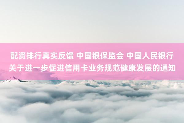 配资排行真实反馈 中国银保监会 中国人民银行关于进一步促进信用卡业务规范健康发展的通知