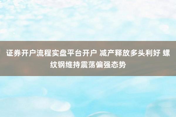 证券开户流程实盘平台开户 减产释放多头利好 螺纹钢维持震荡偏强态势