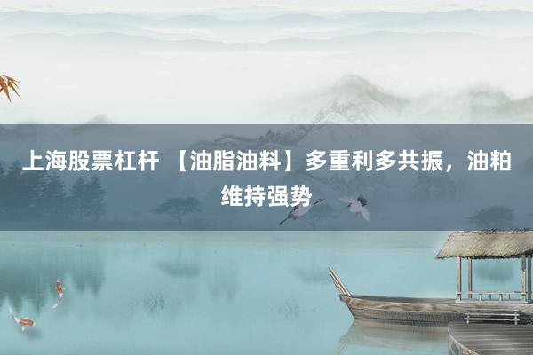 上海股票杠杆 【油脂油料】多重利多共振，油粕维持强势
