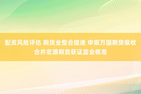 配资风险评估 期货业整合提速 申银万国期货吸收合并宏源期货获证监会核准