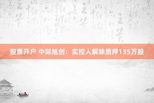 股票开户 中际旭创：实控人解除质押135万股