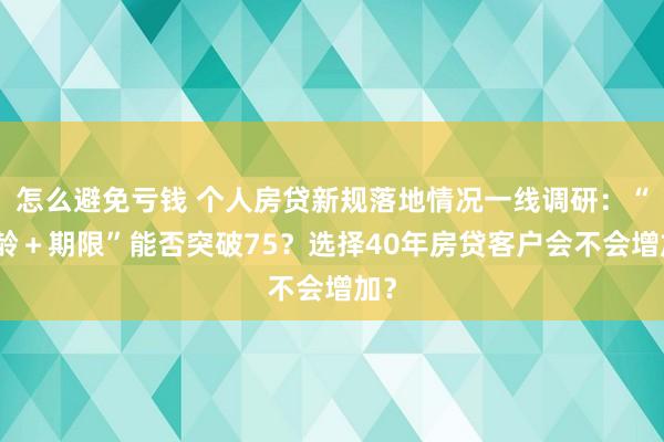 怎么避免亏钱 个人房贷新规落地情况一线调研：“年龄＋期限”能否突破75？选择40年房贷客户会不会增加？