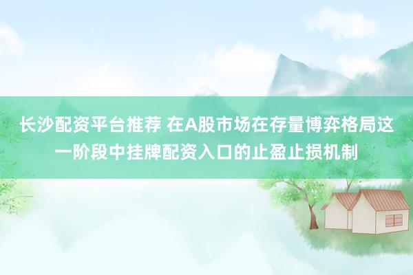 长沙配资平台推荐 在A股市场在存量博弈格局这一阶段中挂牌配资入口的止盈止损机制