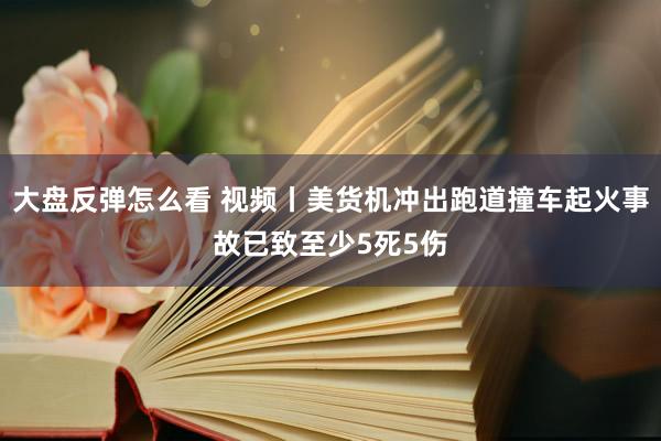 大盘反弹怎么看 视频丨美货机冲出跑道撞车起火事故已致至少5死5伤