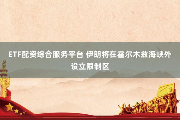 ETF配资综合服务平台 伊朗将在霍尔木兹海峡外设立限制区