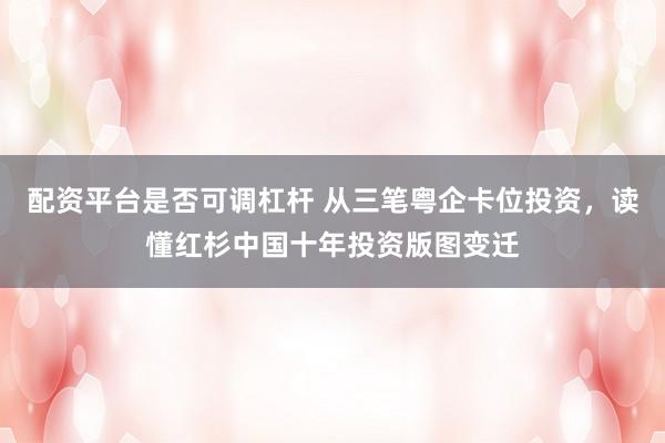 配资平台是否可调杠杆 从三笔粤企卡位投资，读懂红杉中国十年投资版图变迁