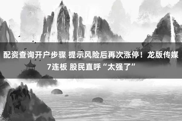 配资查询开户步骤 提示风险后再次涨停！龙版传媒7连板 股民直呼“太强了”