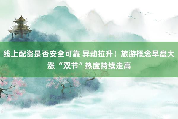 线上配资是否安全可靠 异动拉升！旅游概念早盘大涨 “双节”热度持续走高