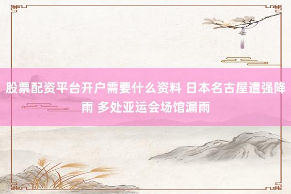 股票配资平台开户需要什么资料 日本名古屋遭强降雨 多处亚运会场馆漏雨