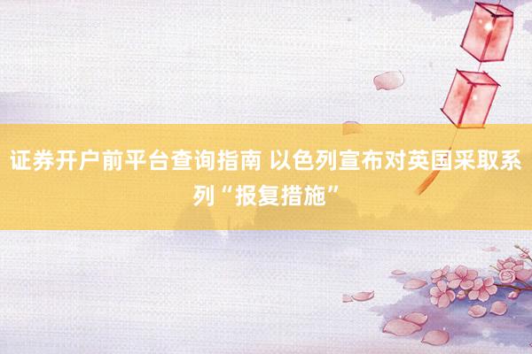 证券开户前平台查询指南 以色列宣布对英国采取系列“报复措施”
