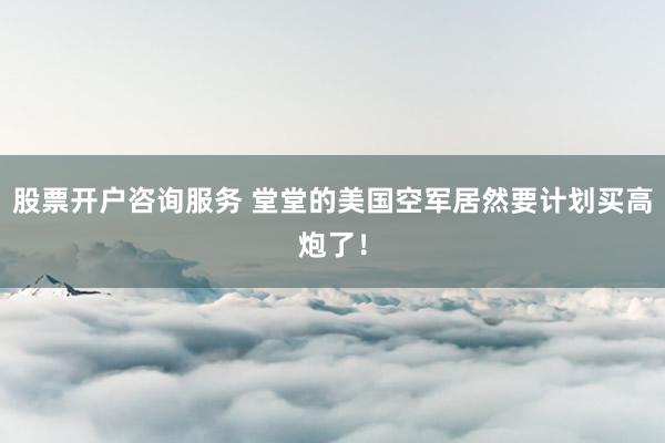 股票开户咨询服务 堂堂的美国空军居然要计划买高炮了！