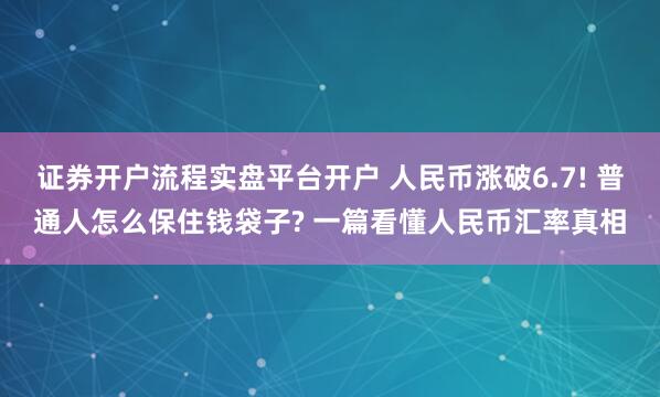 证券开户流程实盘平台开户 人民币涨破6.7! 普通人怎么保住钱袋子? 一篇看懂人民币汇率真相