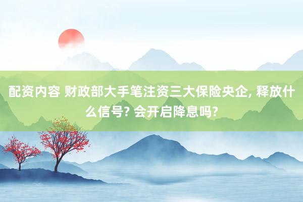 配资内容 财政部大手笔注资三大保险央企, 释放什么信号? 会开启降息吗?