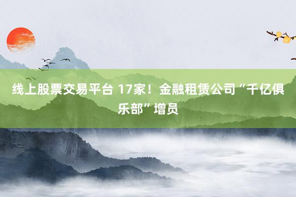 线上股票交易平台 17家！金融租赁公司“千亿俱乐部”增员