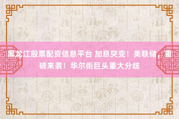 黑龙江股票配资信息平台 加息突变！美联储，重磅来袭！华尔街巨头重大分歧