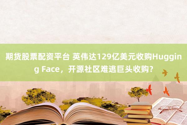 期货股票配资平台 英伟达129亿美元收购Hugging Face，开源社区难逃巨头收购？