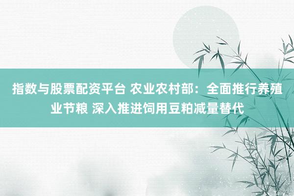 指数与股票配资平台 农业农村部：全面推行养殖业节粮 深入推进饲用豆粕减量替代