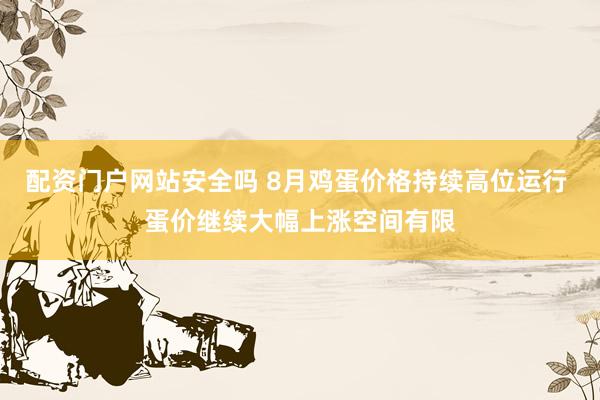 配资门户网站安全吗 8月鸡蛋价格持续高位运行 蛋价继续大幅上涨空间有限