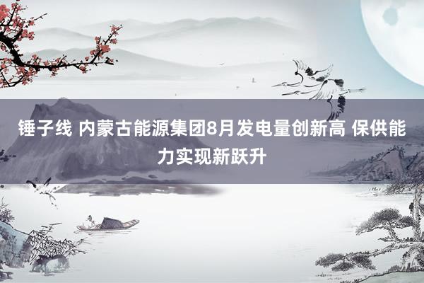 锤子线 内蒙古能源集团8月发电量创新高 保供能力实现新跃升