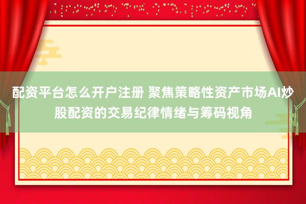 配资平台怎么开户注册 聚焦策略性资产市场AI炒股配资的交易纪律情绪与筹码视角