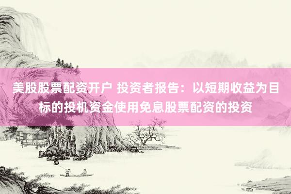 美股股票配资开户 投资者报告：以短期收益为目标的投机资金使用免息股票配资的投资