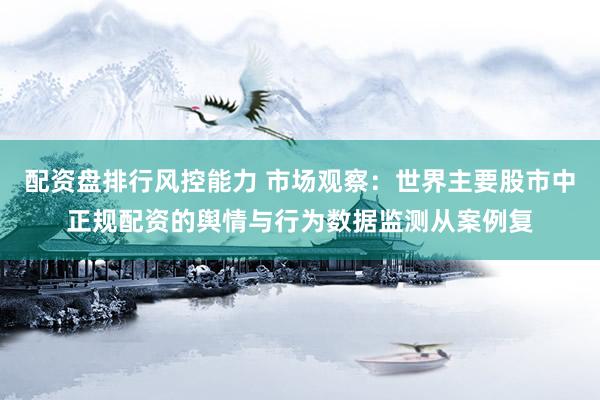 配资盘排行风控能力 市场观察：世界主要股市中正规配资的舆情与行为数据监测从案例复