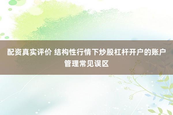配资真实评价 结构性行情下炒股杠杆开户的账户管理常见误区