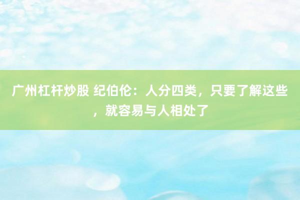 广州杠杆炒股 纪伯伦：人分四类，只要了解这些，就容易与人相处了