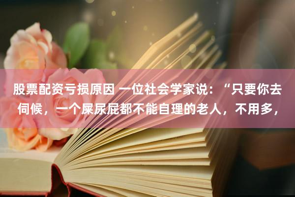 股票配资亏损原因 一位社会学家说：“只要你去伺候，一个屎尿屁都不能自理的老人，不用多，