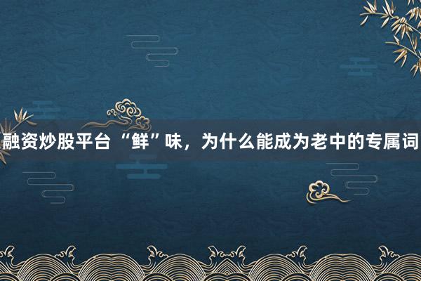 融资炒股平台 “鲜”味，为什么能成为老中的专属词