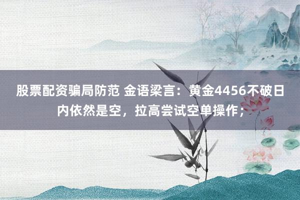 股票配资骗局防范 金语梁言：黄金4456不破日内依然是空，拉高尝试空单操作；
