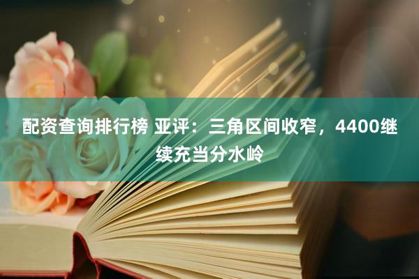 配资查询排行榜 亚评：三角区间收窄，4400继续充当分水岭