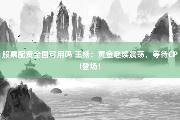 股票配资全国可用吗 王杨：黄金继续震荡，等待CPI登场！