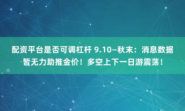 配资平台是否可调杠杆 9.10—秋末：消息数据暂无力助推金价！多空上下一日游震荡！