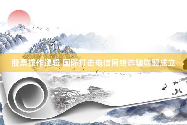 股票操作逻辑 国际打击电信网络诈骗联盟成立