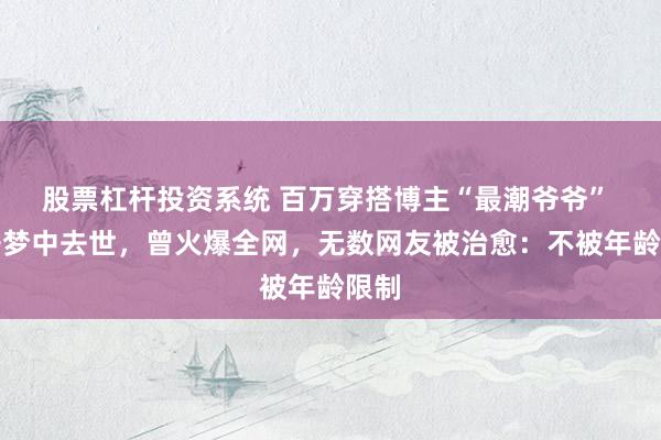 股票杠杆投资系统 百万穿搭博主“最潮爷爷” 在睡梦中去世，曾火爆全网，无数网友被治愈：不被年龄限制