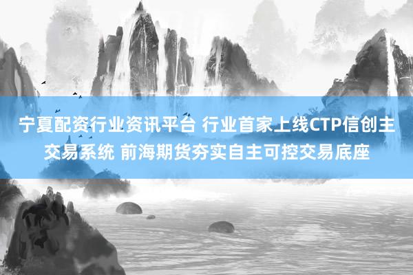 宁夏配资行业资讯平台 行业首家上线CTP信创主交易系统 前海期货夯实自主可控交易底座