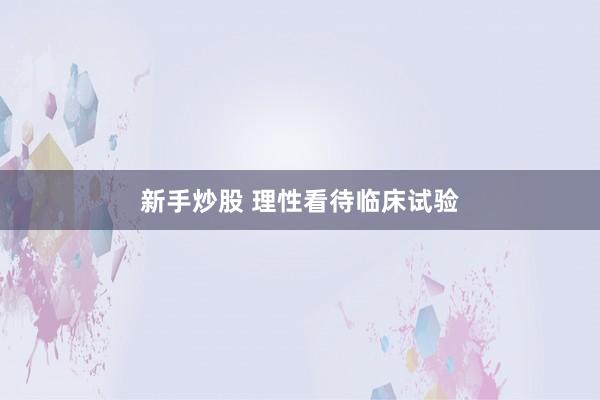 新手炒股 理性看待临床试验