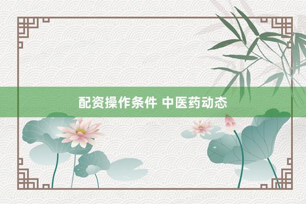 配资操作条件 中医药动态