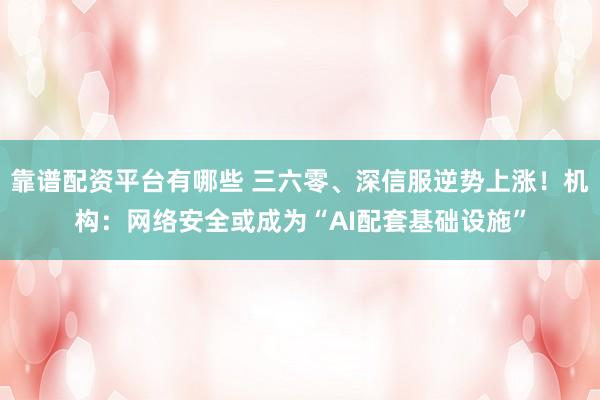 靠谱配资平台有哪些 三六零、深信服逆势上涨！机构：网络安全或成为“AI配套基础设施”