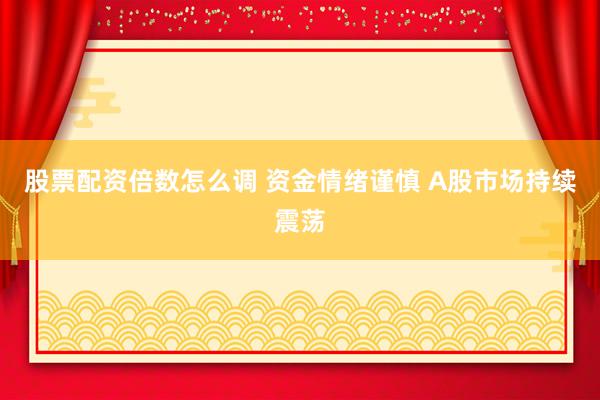 股票配资倍数怎么调 资金情绪谨慎 A股市场持续震荡