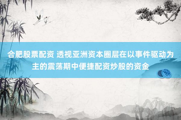 合肥股票配资 透视亚洲资本圈层在以事件驱动为主的震荡期中便捷配资炒股的资金