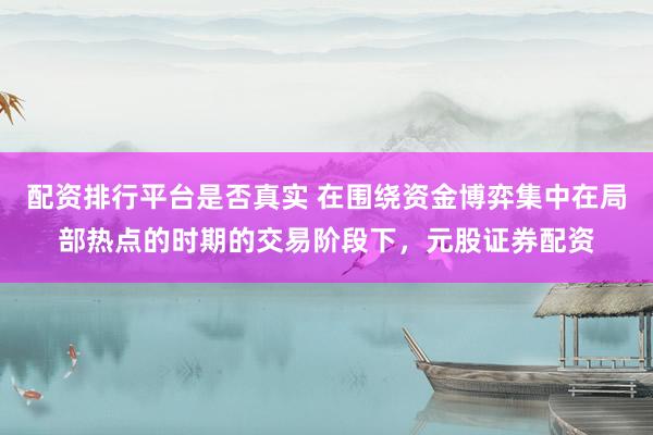 配资排行平台是否真实 在围绕资金博弈集中在局部热点的时期的交易阶段下，元股证券配资
